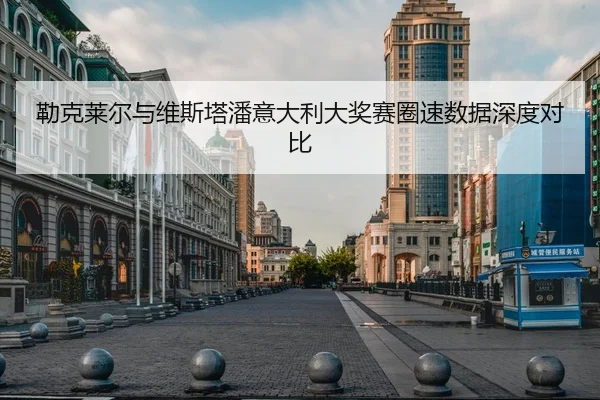 勒克莱尔与维斯塔潘意大利大奖赛圈速数据深度对比 - 6686sports