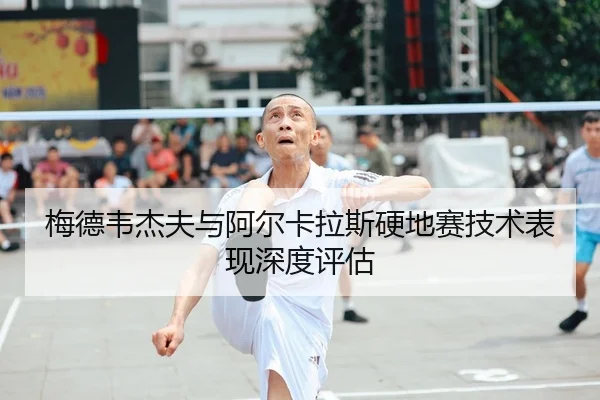 梅德韦杰夫与阿尔卡拉斯硬地赛技术表现深度评估（6686sports）